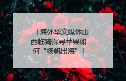海外华文媒体山西临猗探寻苹果如何“扬帆出海”