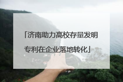 济南助力高校存量发明专利在企业落地转化