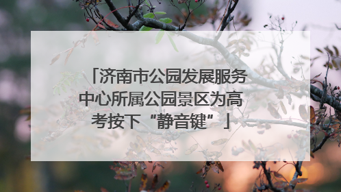 济南市公园发展服务中心所属公园景区为高考按下“静音键”