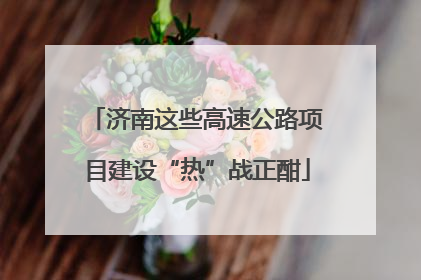 济南这些高速公路项目建设“热”战正酣