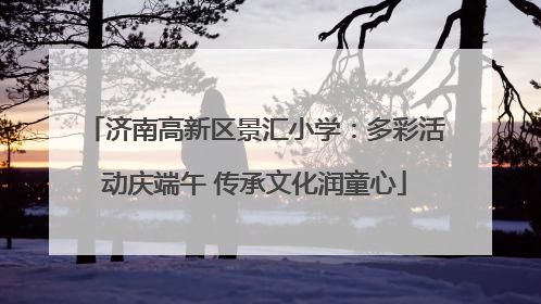 济南高新区景汇小学：多彩活动庆端午 传承文化润童心