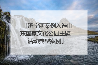 济宁两案例入选山东国家文化公园主题活动典型案例