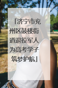 济宁市兖州区鼓楼街道退役军人为高考学子筑梦护航