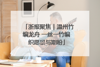 浙报聚焦｜温州竹编龙舟 一丝一竹编织愿景与期盼