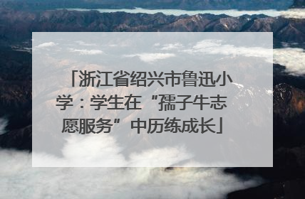 浙江省绍兴市鲁迅小学：学生在“孺子牛志愿服务”中历练成长
