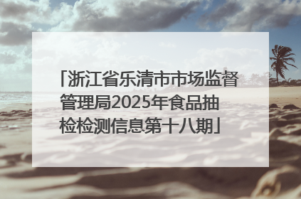 浙江省乐清市市场监督管理局2025年食品抽检检测信息第十八期