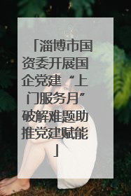 淄博市国资委开展国企党建“上门服务月”破解难题助推党建赋能