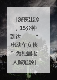 深夜出诊，15分钟到达——“电动车女侠”为独居老人解难题