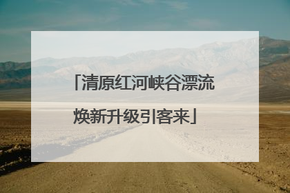 清原红河峡谷漂流焕新升级引客来