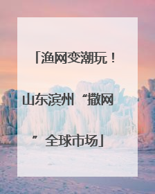 渔网变潮玩！山东滨州“撒网”全球市场