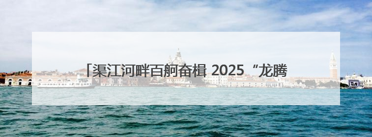 渠江河畔百舸奋楫 2025“龙腾渠江”川渝龙舟精英邀请赛激情开赛