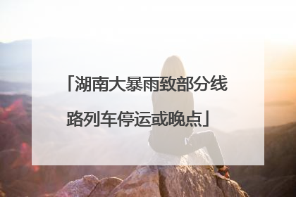 湖南大暴雨致部分线路列车停运或晚点