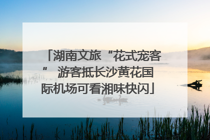 湖南文旅“花式宠客” 游客抵长沙黄花国际机场可看湘味快闪