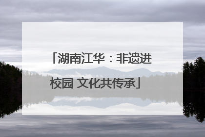 湖南江华：非遗进校园 文化共传承