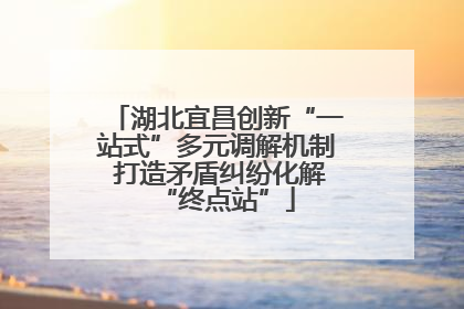 湖北宜昌创新“一站式”多元调解机制 打造矛盾纠纷化解“终点站”