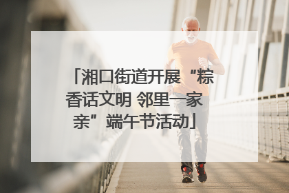 湘口街道开展“粽香话文明 邻里一家亲”端午节活动