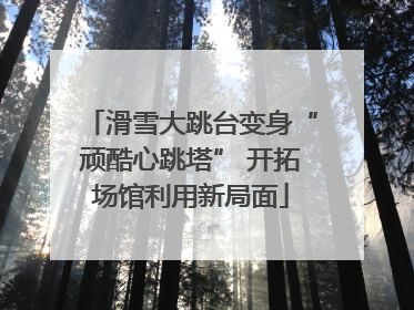 滑雪大跳台变身“顽酷心跳塔” 开拓场馆利用新局面