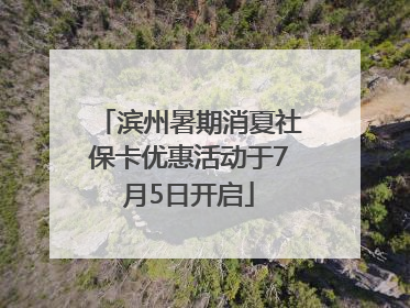 滨州暑期消夏社保卡优惠活动于7月5日开启