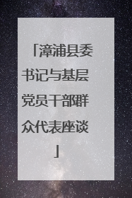 漳浦县委书记与基层党员干部群众代表座谈