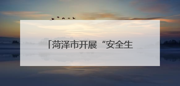 菏泽市开展“安全生产月”系列活动，有特色、聚合力、掀热潮