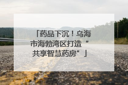 药品下沉！乌海市海勃湾区打造“共享智慧药房”