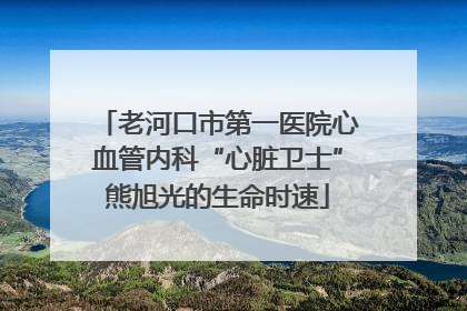 老河口市第一医院心血管内科“心脏卫士”熊旭光的生命时速