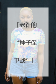 老许的“种子保卫战”