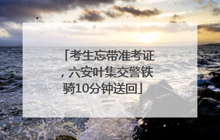 考生忘带准考证，六安叶集交警铁骑10分钟送回
