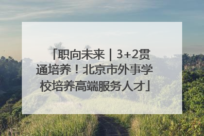 职向未来｜3+2贯通培养！北京市外事学校培养高端服务人才
