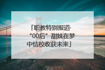 职教特别报道· “00后”甜妹在梦中情校收获未来