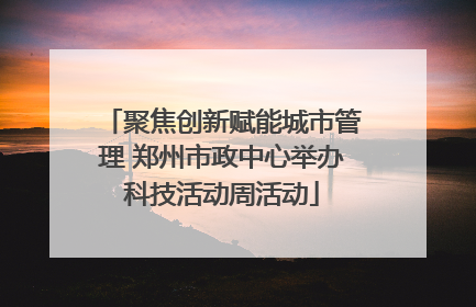聚焦创新赋能城市管理 郑州市政中心举办科技活动周活动