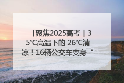 聚焦2025高考｜35℃高温下的 26℃清凉！16辆公交车变身“助考驿站”为高考护航