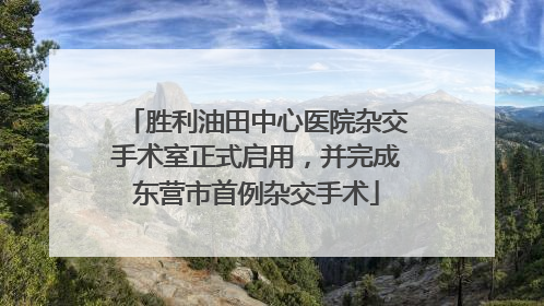 胜利油田中心医院杂交手术室正式启用，并完成东营市首例杂交手术
