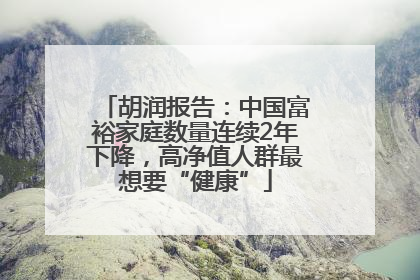 胡润报告：中国富裕家庭数量连续2年下降，高净值人群最想要“健康”
