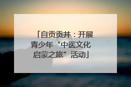 自贡贡井：开展青少年“中医文化启蒙之旅”活动