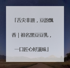 舌尖非遗，豆韵飘香｜祖名黑豆豆乳，一口匠心好滋味