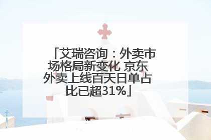 艾瑞咨询：外卖市场格局新变化 京东外卖上线百天日单占比已超31%