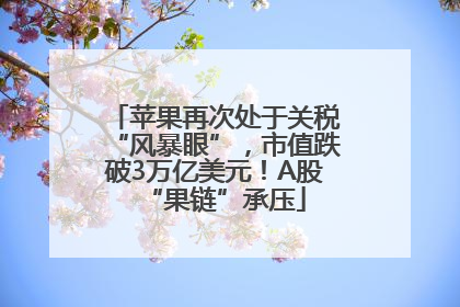 苹果再次处于关税“风暴眼”，市值跌破3万亿美元！A股“果链”承压