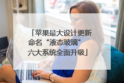 苹果最大设计更新命名“液态玻璃” 六大系统全面升级