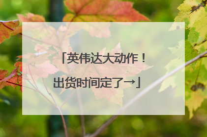 英伟达大动作！出货时间定了→