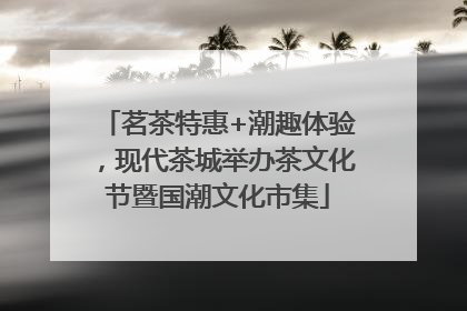 茗茶特惠+潮趣体验，现代茶城举办茶文化节暨国潮文化市集