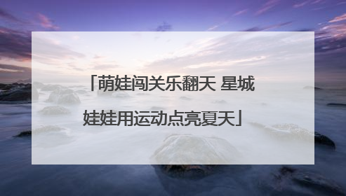 萌娃闯关乐翻天 星城娃娃用运动点亮夏天