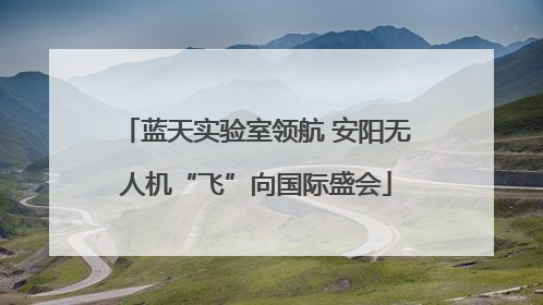 蓝天实验室领航 安阳无人机“飞”向国际盛会