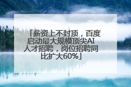 薪资上不封顶，百度启动最大规模顶尖AI人才招聘，岗位招聘同比扩大60%
