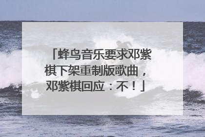 蜂鸟音乐要求邓紫棋下架重制版歌曲，邓紫棋回应：不！