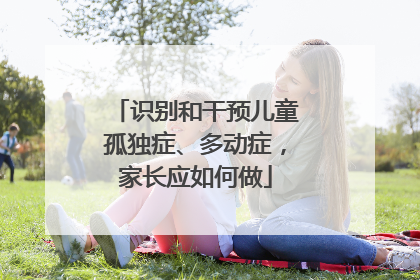 识别和干预儿童孤独症、多动症，家长应如何做