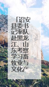 诏安县委书记率队赴黑龙江、山东考察学习畜牧业与文化产业