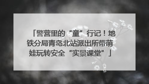 警营里的“童”行记！地铁分局青岛北站派出所带萌娃玩转安全“实景课堂”