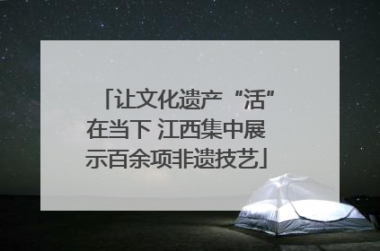 让文化遗产“活”在当下 江西集中展示百余项非遗技艺