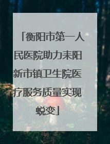 衡阳市第一人民医院助力耒阳新市镇卫生院医疗服务质量实现蜕变